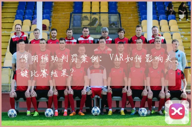 傅明辅助判罚案例:VAR如何影响关键比赛结果?