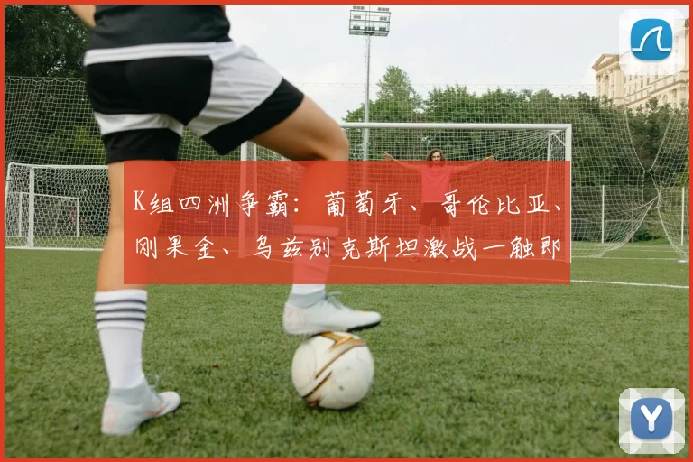 K组四洲争霸：葡萄牙、哥伦比亚、刚果金、乌兹别克斯坦激战一触即发！