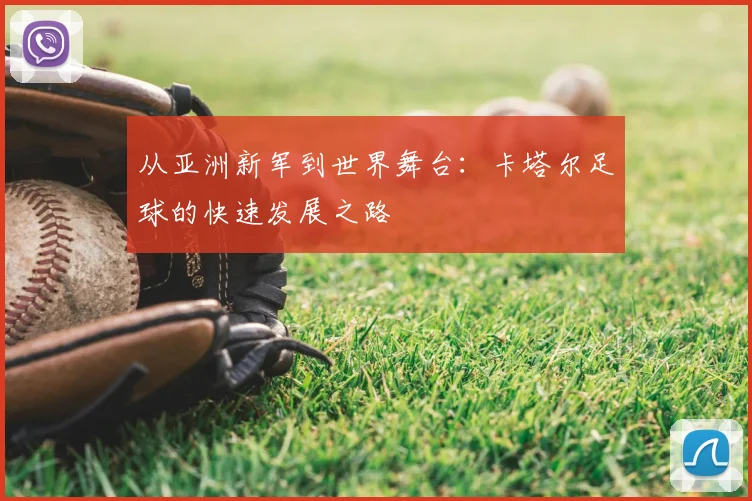 从亚洲新军到世界舞台:卡塔尔足球的快速发展之路
