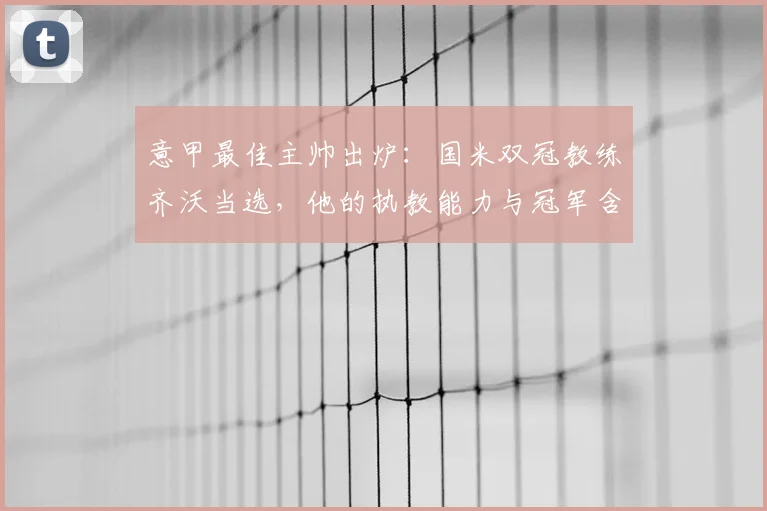 意甲最佳主帅出炉:国米双冠教练齐沃当选,他的执教能力与冠军含金量如何?