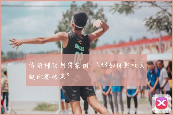 傅明辅助判罚案例:VAR如何影响关键比赛结果?