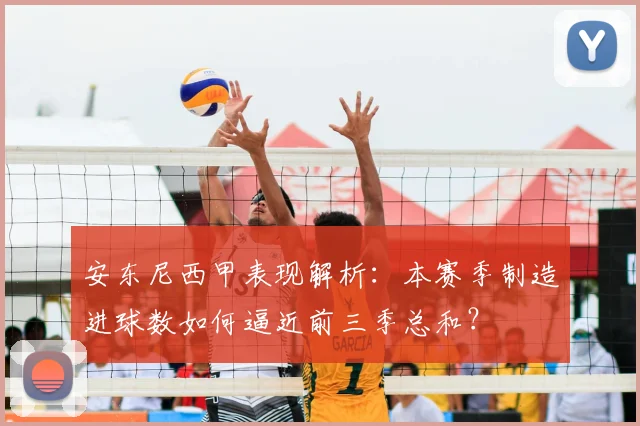 安东尼西甲表现解析:本赛季制造进球数如何逼近前三季总和?