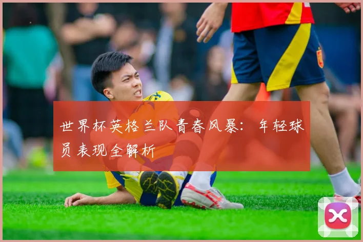 世界杯英格兰队青春风暴:年轻球员表现全解析