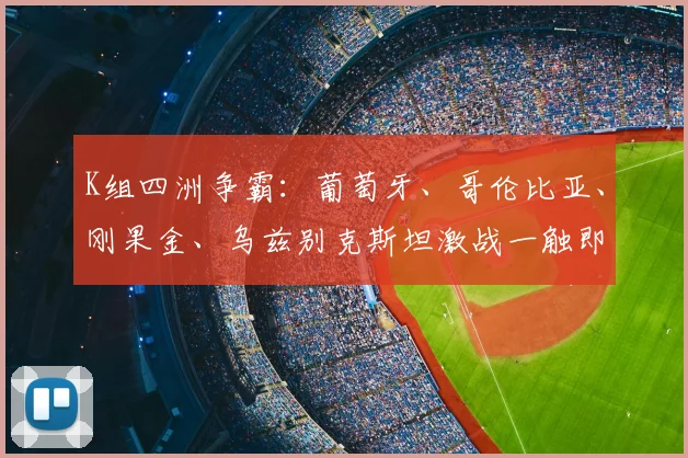 K组四洲争霸：葡萄牙、哥伦比亚、刚果金、乌兹别克斯坦激战一触即发！