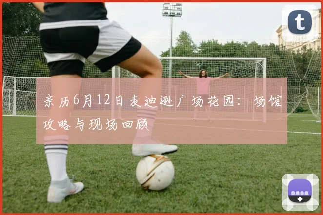 亲历6月12日麦迪逊广场花园:场馆攻略与现场回顾