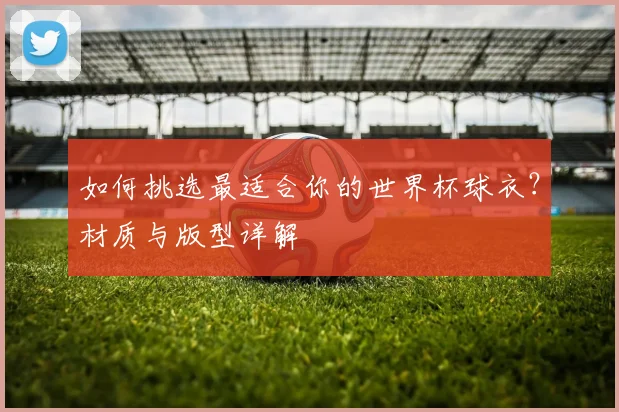 如何挑选最适合你的世界杯球衣？材质与版型详解