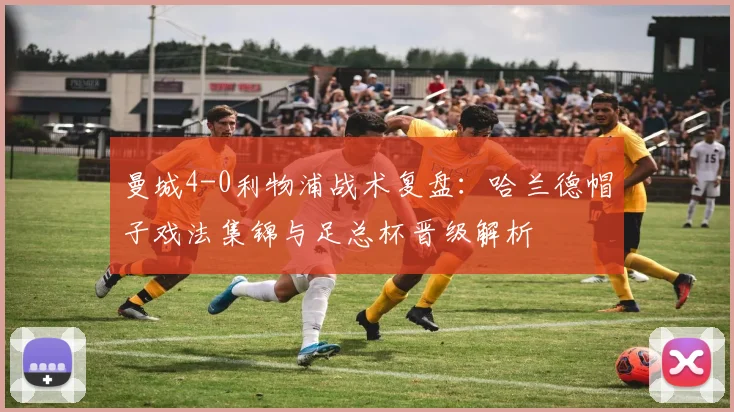 曼城4-0利物浦战术复盘：哈兰德帽子戏法集锦与足总杯晋级解析