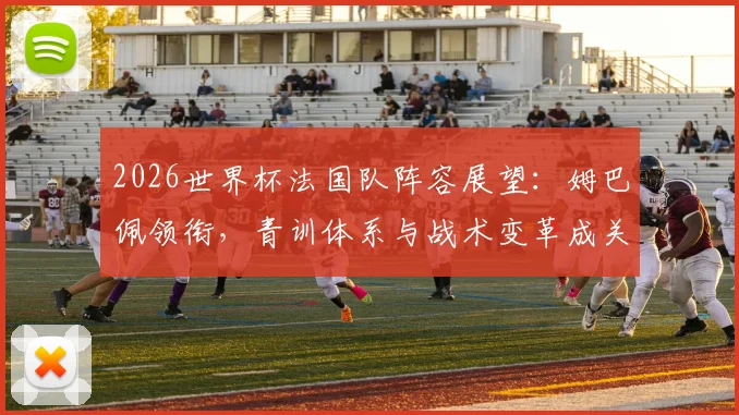2026世界杯法国队阵容展望:姆巴佩领衔,青训体系与战术变革成关键