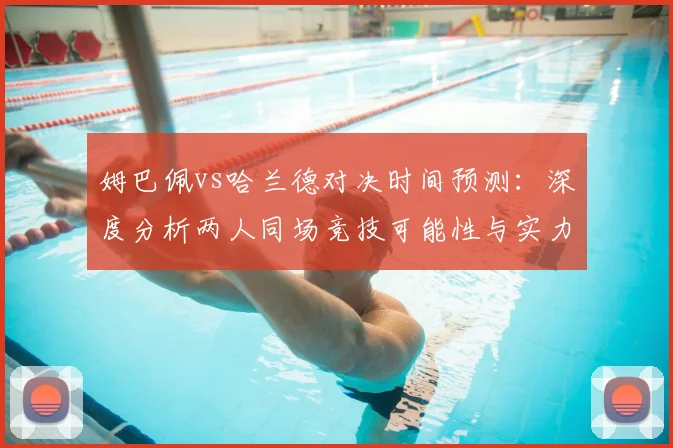 姆巴佩vs哈兰德对决时间预测：深度分析两人同场竞技可能性与实力对比