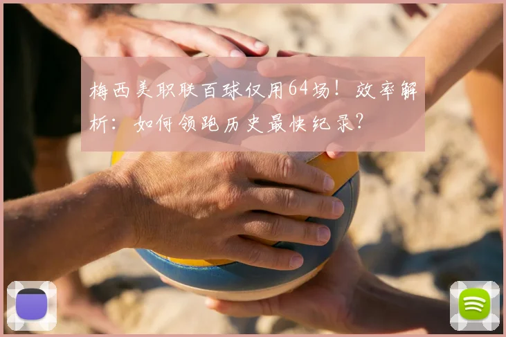 梅西美职联百球仅用64场！效率解析：如何领跑历史最快纪录？