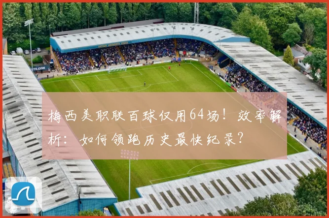 梅西美职联百球仅用64场！效率解析：如何领跑历史最快纪录？