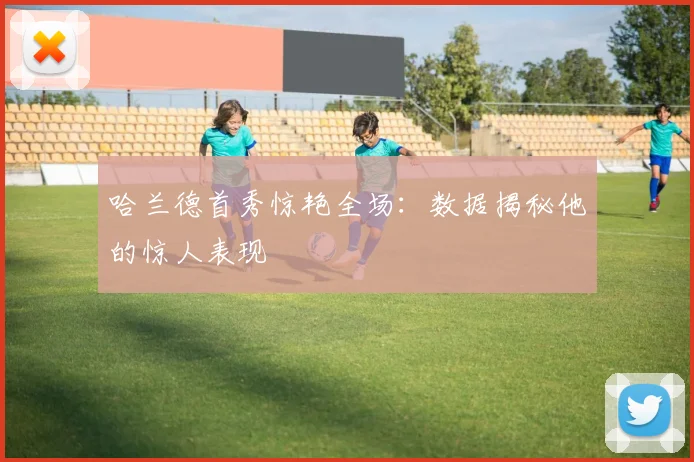 哈兰德首秀惊艳全场：数据揭秘他的惊人表现