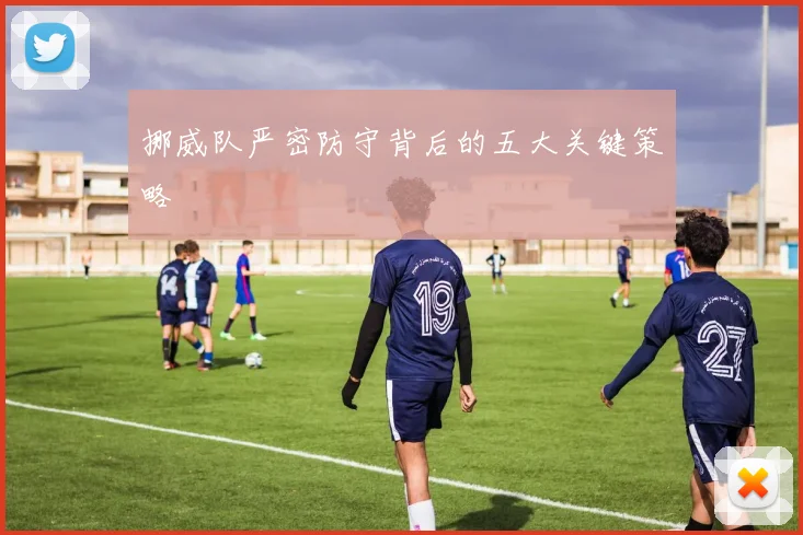 挪威队严密防守背后的五大关键策略