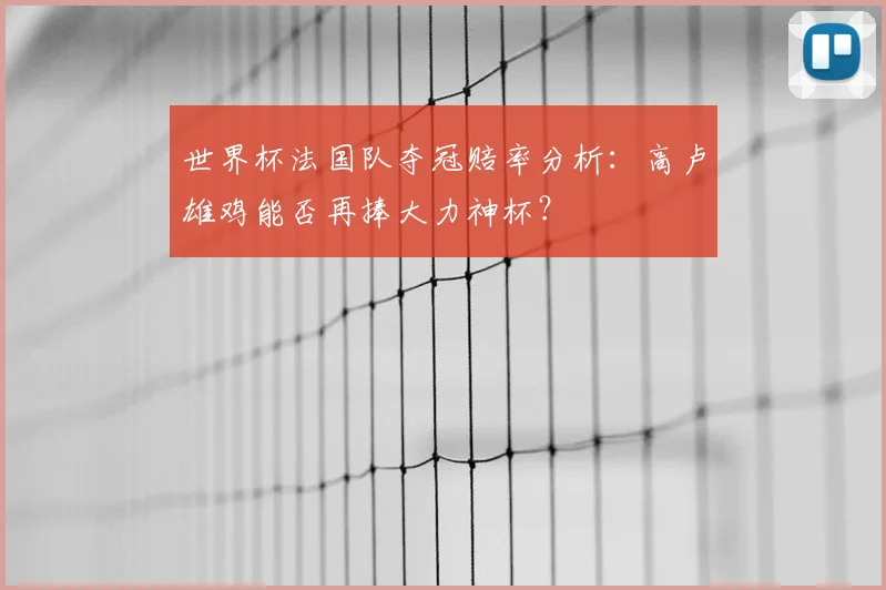 世界杯法国队夺冠赔率分析:高卢雄鸡能否再捧大力神杯?