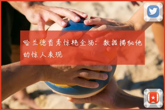 哈兰德首秀惊艳全场:数据揭秘他的惊人表现