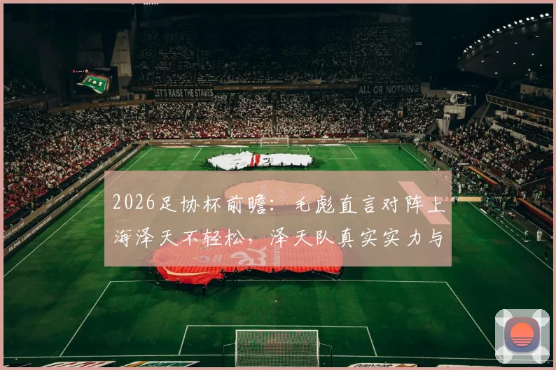 2026足协杯前瞻：毛彪直言对阵上海泽天不轻松，泽天队真实实力与赛前备战全解析