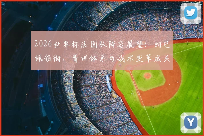 2026世界杯法国队阵容展望：姆巴佩领衔，青训体系与战术变革成关键