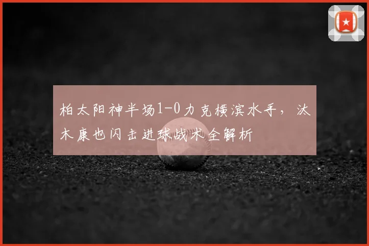 柏太阳神半场1-0力克横滨水手,汰木康也闪击进球战术全解析