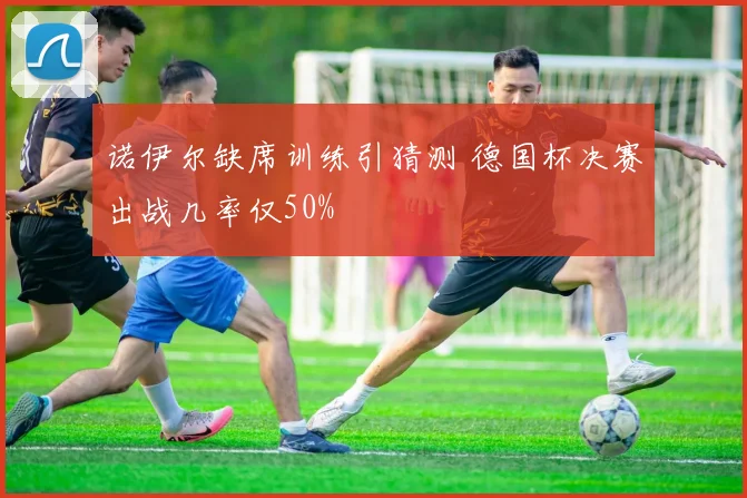 诺伊尔缺席训练引猜测 德国杯决赛出战几率仅50%