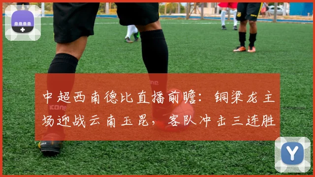 中超西南德比直播前瞻:铜梁龙主场迎战云南玉昆,客队冲击三连胜关键战分析