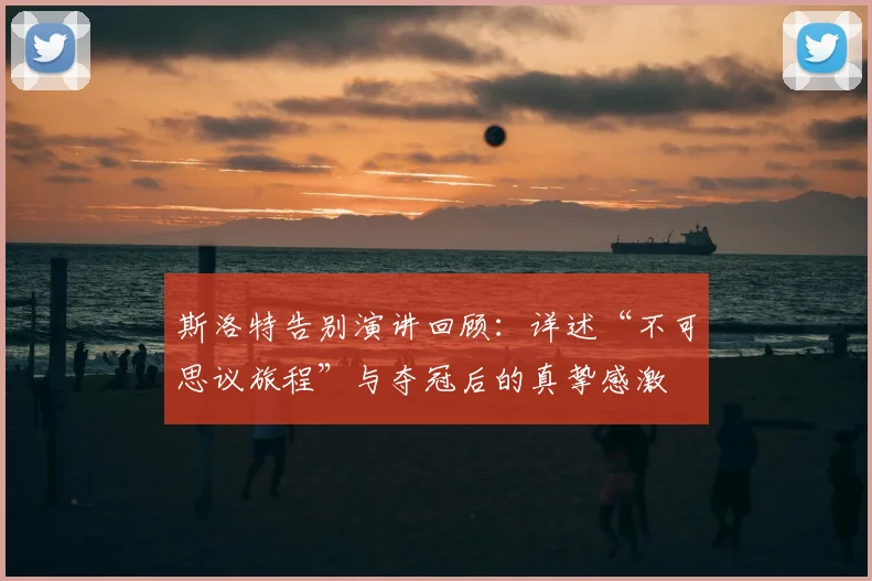 斯洛特告别演讲回顾：详述“不可思议旅程”与夺冠后的真挚感激