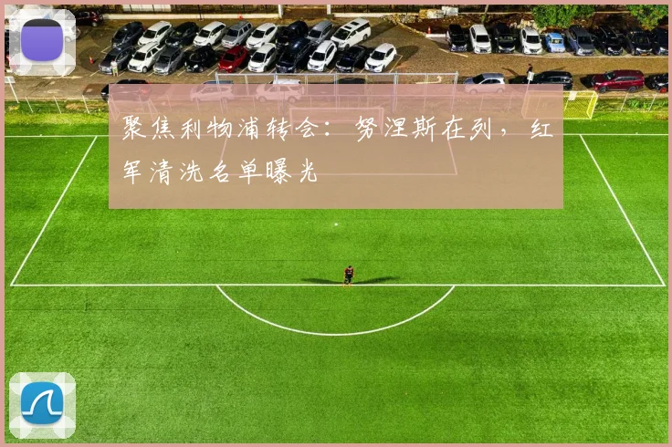 聚焦利物浦转会:努涅斯在列,红军清洗名单曝光