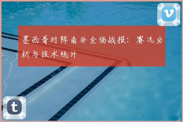 墨西哥对阵南非全场战报：赛况分析与技术统计