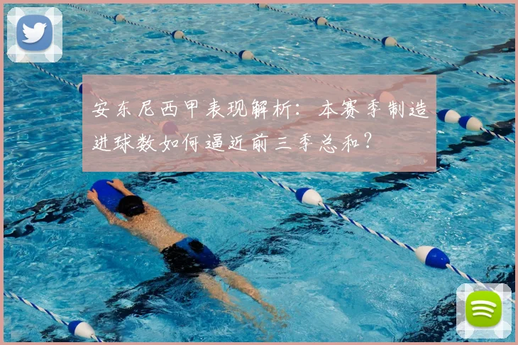 安东尼西甲表现解析：本赛季制造进球数如何逼近前三季总和？