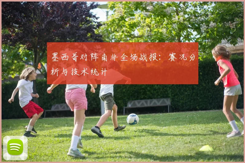 墨西哥对阵南非全场战报：赛况分析与技术统计