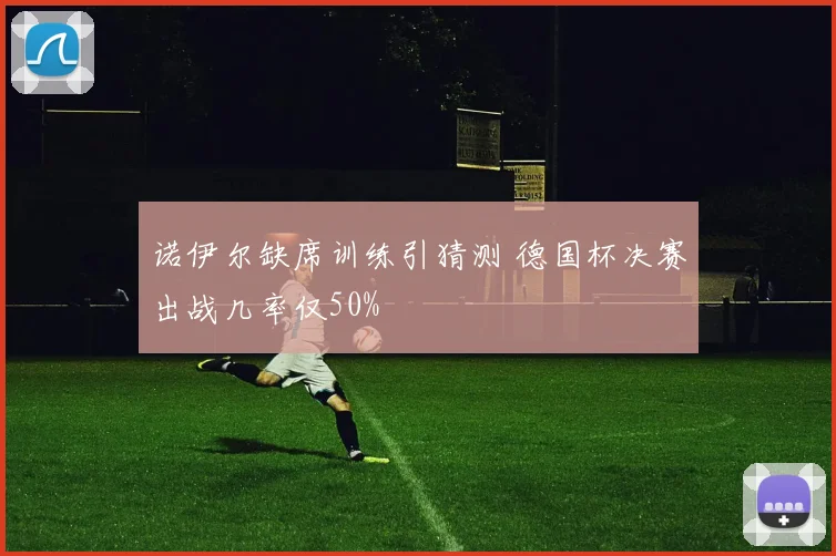 诺伊尔缺席训练引猜测 德国杯决赛出战几率仅50%