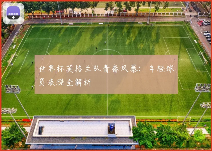 世界杯英格兰队青春风暴：年轻球员表现全解析