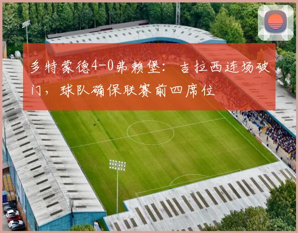 多特蒙德4-0弗赖堡:吉拉西连场破门,球队确保联赛前四席位